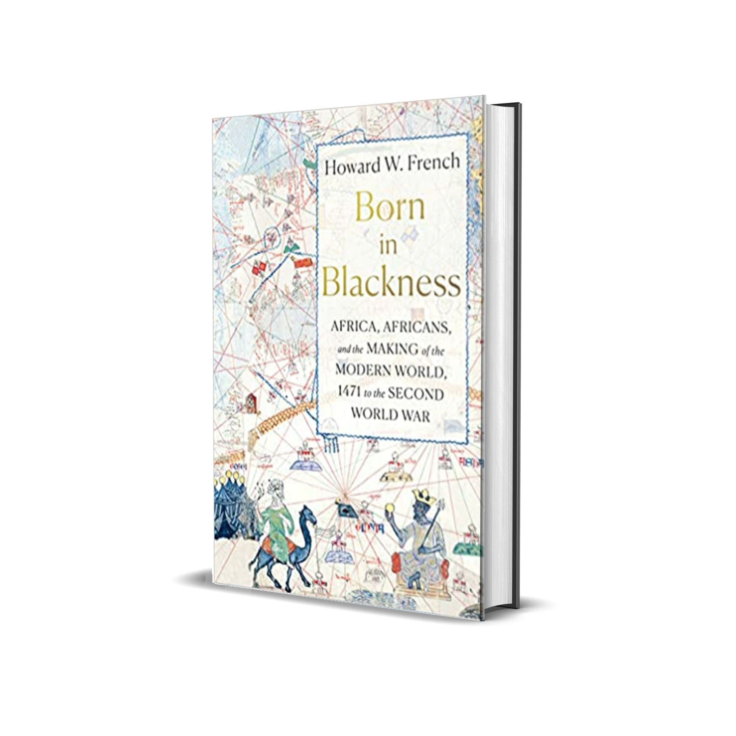 Born in Blackness: Africa, Africans, and the Making of the Modern World, 1471 to the Second World War by Howard W. French