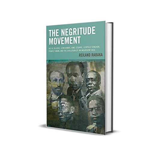 The Negritude Movement: W.E.B. Du Bois, Leon Damas, Aime Cesaire, Leopold Senghor, Frantz Fanon, and the Evolution of an Insurgent Idea